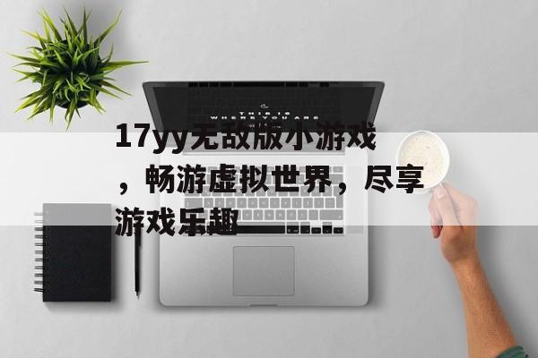 17yy无敌版小游戏,畅游虚拟世界,尽享游戏乐趣 17yy无敌版小游戏,畅游虚拟世界,尽享游戏乐趣