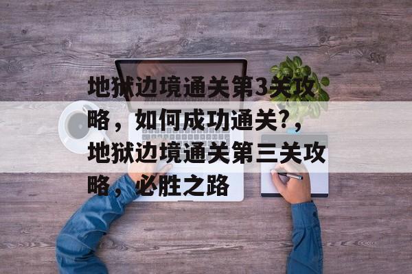 地狱边境通关第3关攻略,如何成功通关?,地狱边境通关第三关攻略,必胜之路 地狱边境通关第3关攻略,如何成功通关?,地狱边境通关第三关攻略,必胜之路