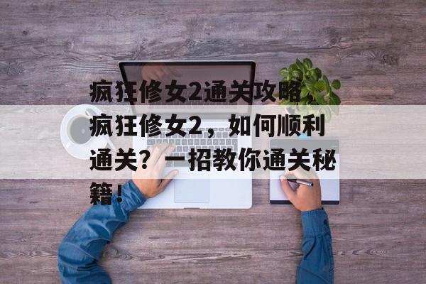 疯狂修女2通关攻略,疯狂修女2,如何顺利通关?一招教你通关秘籍! 疯狂修女2通关攻略,疯狂修女2,如何顺利通关?一招教你通关秘籍!