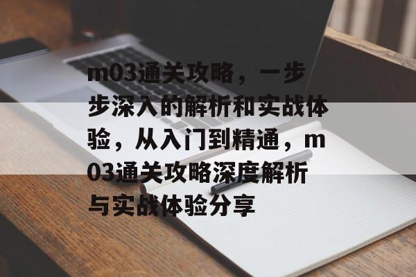 m03通关攻略,一步步深入的解析和实战体验,从入门到精通,m03通关攻略深度解析与实战体验分享 m03通关攻略,一步步深入的解析和实战体验,从入门到精通,m03通关攻略深度解析与实战体验分享