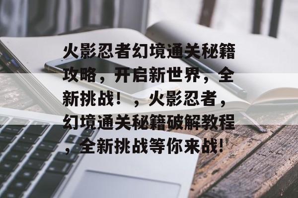 火影忍者幻境通关秘籍攻略,开启新世界,全新挑战!,火影忍者,幻境通关秘籍破解教程,全新挑战等你来战! 火影忍者幻境通关秘籍攻略,开启新世界,全新挑战!,火影忍者,幻境通关秘籍破解教程,全新挑战等你来战!