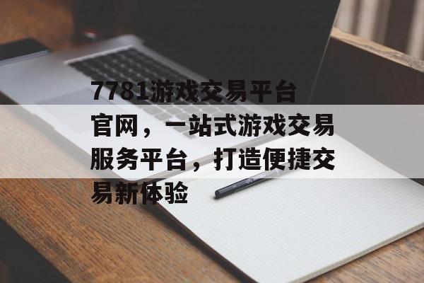 7781游戏交易平台官网,一站式游戏交易服务平台,打造便捷交易新体验 7781游戏交易平台官网,一站式游戏交易服务平台,打造便捷交易新体验