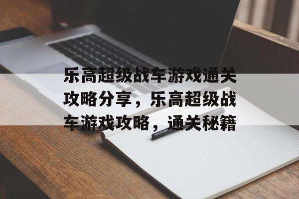 乐高超级战车游戏通关攻略分享,乐高超级战车游戏攻略,通关秘籍 乐高超级战车游戏通关攻略分享,乐高超级战车游戏攻略,通关秘籍
