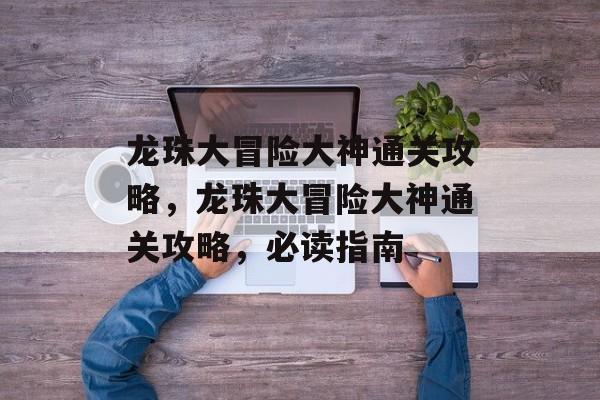 龙珠大冒险大神通关攻略,龙珠大冒险大神通关攻略,必读指南 龙珠大冒险大神通关攻略,龙珠大冒险大神通关攻略,必读指南