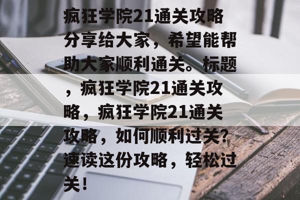 疯狂学院21通关攻略分享给大家,希望能帮助大家顺利通关。标题,疯狂学院21通关攻略,疯狂学院21通关攻略,如何顺利过关?速读这份攻略,轻松过关! 疯狂学院21通关攻略分享给大家,希望能帮助大家顺利通关。标题,疯狂学院21通关攻略,疯狂学院21通关攻略,如何顺利过关?速读这份攻略,轻松过关!