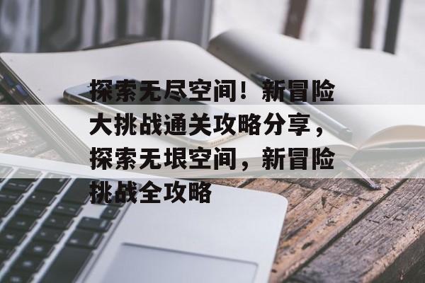 探索无尽空间!新冒险大挑战通关攻略分享,探索无垠空间,新冒险挑战全攻略 探索无尽空间!新冒险大挑战通关攻略分享,探索无垠空间,新冒险挑战全攻略