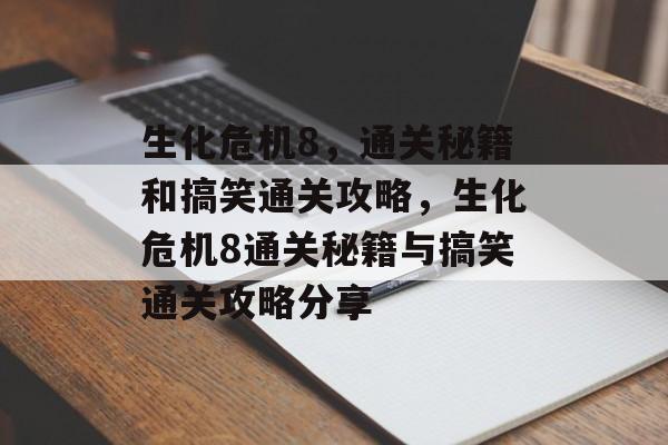 生化危机8,通关秘籍和搞笑通关攻略,生化危机8通关秘籍与搞笑通关攻略分享 生化危机8,通关秘籍和搞笑通关攻略,生化危机8通关秘籍与搞笑通关攻略分享