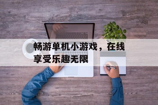 畅游单机小游戏,在线享受乐趣无限 畅游单机小游戏,在线享受乐趣无限