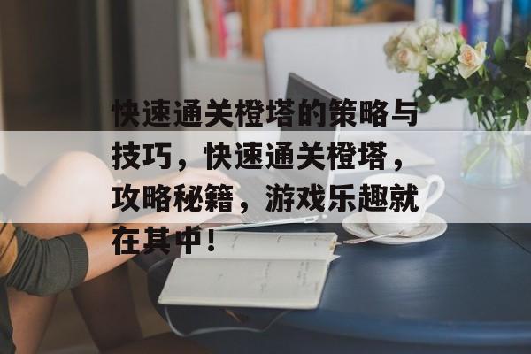 快速通关橙塔的策略与技巧，快速通关橙塔，攻略秘籍，游戏乐趣就在其中！