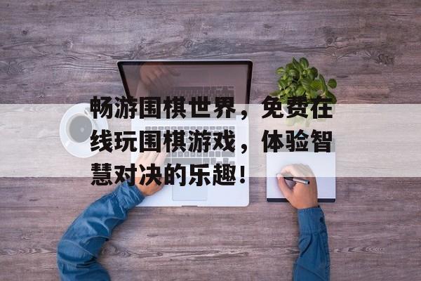 畅游围棋世界，免费在线玩围棋游戏，体验智慧对决的乐趣！