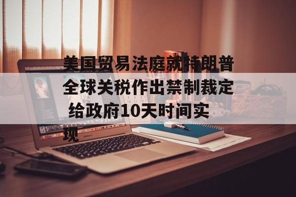 美国贸易法庭就特朗普全球关税作出禁制裁定 给政府10天时间实现 美国贸易法庭就特朗普全球关税作出禁制裁定 给政府10天时间实现