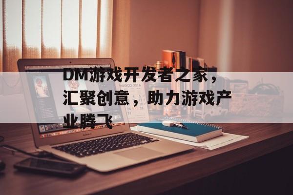 DM游戏开发者之家，汇聚创意，助力游戏产业腾飞