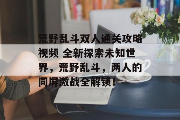 荒野乱斗双人通关攻略视频 全新探索未知世界,荒野乱斗,两人的同屏激战全解锁! 荒野乱斗双人通关攻略视频 全新探索未知世界,荒野乱斗,两人的同屏激战全解锁!