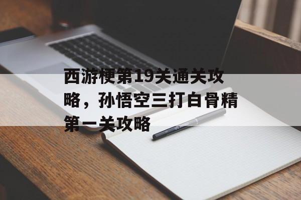 西游梗第19关通关攻略,孙悟空三打白骨精第一关攻略 西游梗第19关通关攻略,孙悟空三打白骨精第一关攻略