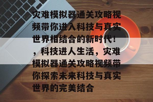 灾难模拟器通关攻略视频带你进入科技与真实世界相结合的新时代!,科技进人生活,灾难模拟器通关攻略视频带你探索未来科技与真实世界的完美结合 灾难模拟器通关攻略视频带你进入科技与真实世界相结合的新时代!,科技进人生活,灾难模拟器通关攻略视频带你探索未来科技与真实世界的完美结合