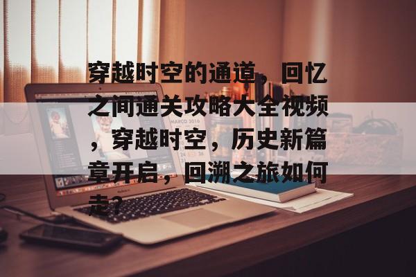 穿越时空的通道,回忆之间通关攻略大全视频,穿越时空,历史新篇章开启,回溯之旅如何走? 穿越时空的通道,回忆之间通关攻略大全视频,穿越时空,历史新篇章开启,回溯之旅如何走?