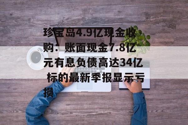 珍宝岛4.9亿现金收购:账面现金7.8亿元有息负债高达34亿 标的最新季报显示亏损 珍宝岛4.9亿现金收购:账面现金7.8亿元有息负债高达34亿 标的最新季报显示亏损