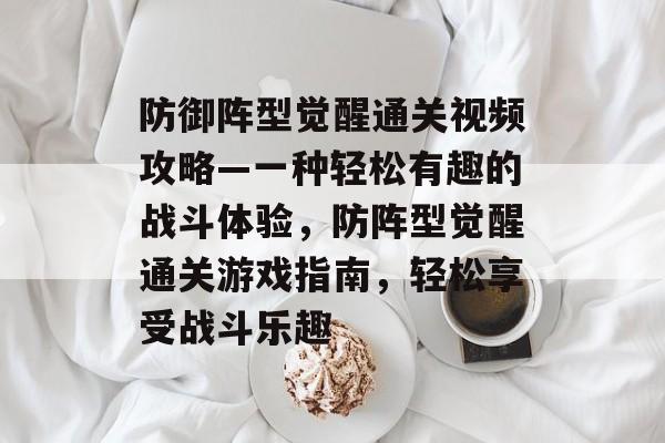防御阵型觉醒通关视频攻略—一种轻松有趣的战斗体验,防阵型觉醒通关游戏指南,轻松享受战斗乐趣 防御阵型觉醒通关视频攻略—一种轻松有趣的战斗体验,防阵型觉醒通关游戏指南,轻松享受战斗乐趣