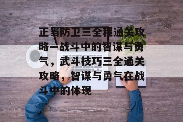 正当防卫三全程通关攻略—战斗中的智谋与勇气，武斗技巧三全通关攻略，智谋与勇气在战斗中的体现