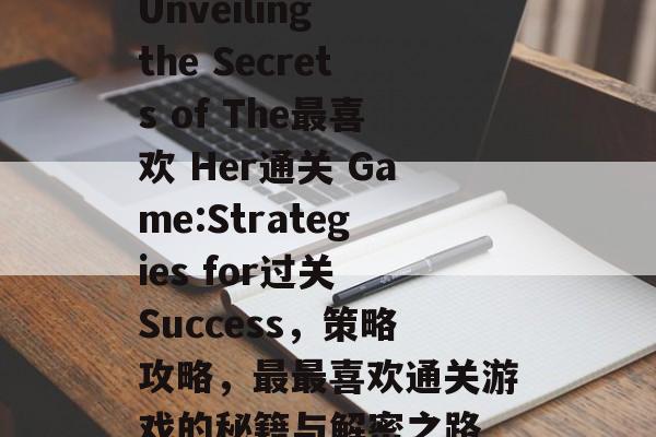 Unveiling the Secrets of The最喜欢 Her通关 Game:Strategies for过关 Success,策略攻略,最最喜欢通关游戏的秘籍与解密之路 Unveiling the Secrets of The最喜欢 Her通关 Game:Strategies for过关 Success,策略攻略,最最喜欢通关游戏的秘籍与解密之路
