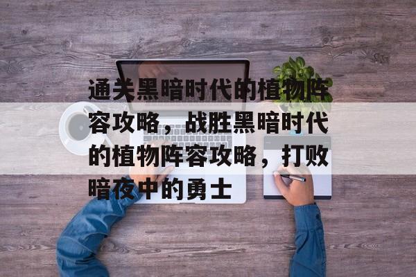 通关黑暗时代的植物阵容攻略，战胜黑暗时代的植物阵容攻略，打败暗夜中的勇士