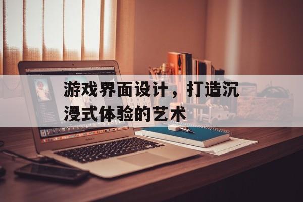 游戏界面设计,打造沉浸式体验的艺术 游戏界面设计,打造沉浸式体验的艺术