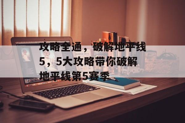 攻略全通,破解地平线5,5大攻略带你破解地平线第5赛季 攻略全通,破解地平线5,5大攻略带你破解地平线第5赛季