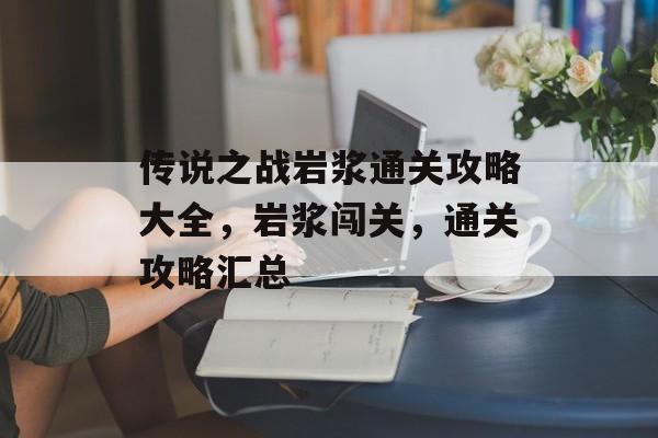 传说之战岩浆通关攻略大全,岩浆闯关,通关攻略汇总 传说之战岩浆通关攻略大全,岩浆闯关,通关攻略汇总