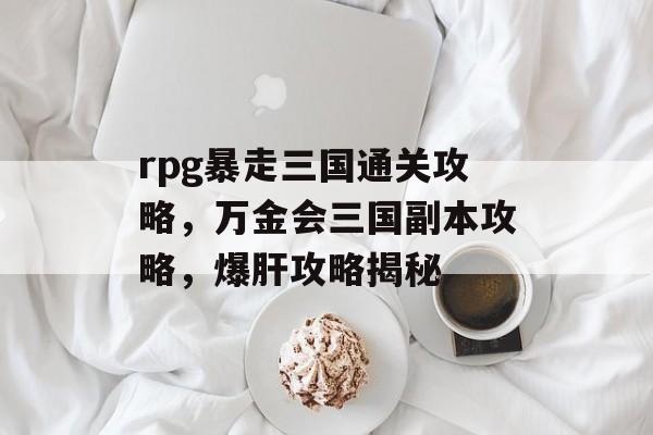 rpg暴走三国通关攻略,万金会三国副本攻略,爆肝攻略揭秘 rpg暴走三国通关攻略,万金会三国副本攻略,爆肝攻略揭秘