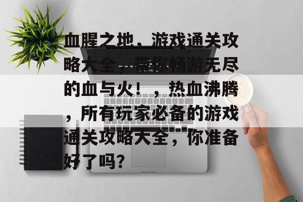 血腥之地，游戏通关攻略大全，带你畅游无尽的血与火！，热血沸腾，所有玩家必备的游戏通关攻略大全，你准备好了吗？