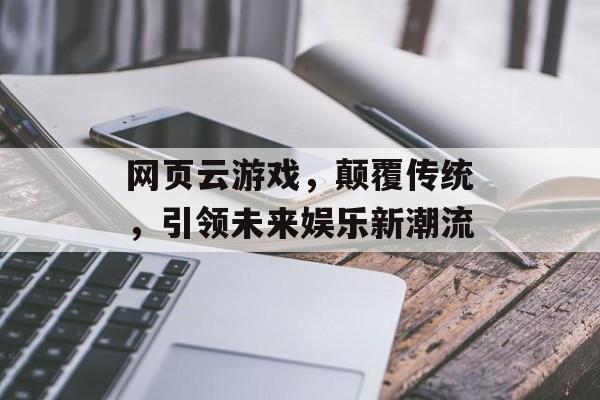 网页云游戏,颠覆传统,引领未来娱乐新潮流 网页云游戏,颠覆传统,引领未来娱乐新潮流