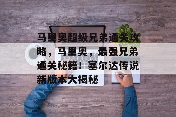 马里奥超级兄弟通关攻略,马里奥,最强兄弟通关秘籍!塞尔达传说新版本大揭秘 马里奥超级兄弟通关攻略,马里奥,最强兄弟通关秘籍!塞尔达传说新版本大揭秘