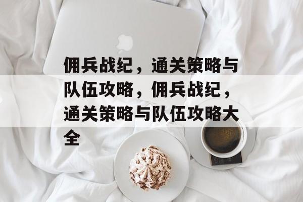 佣兵战纪，通关策略与队伍攻略，佣兵战纪，通关策略与队伍攻略大全