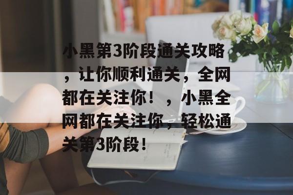 小黑第3阶段通关攻略,让你顺利通关,全网都在关注你!,小黑全网都在关注你,轻松通关第3阶段! 小黑第3阶段通关攻略,让你顺利通关,全网都在关注你!,小黑全网都在关注你,轻松通关第3阶段!