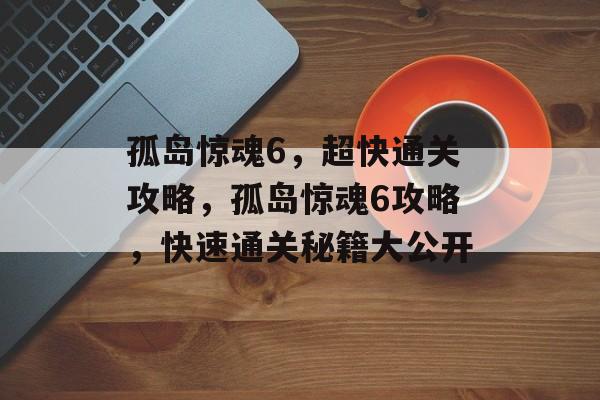 孤岛惊魂6,超快通关攻略,孤岛惊魂6攻略,快速通关秘籍大公开 孤岛惊魂6,超快通关攻略,孤岛惊魂6攻略,快速通关秘籍大公开