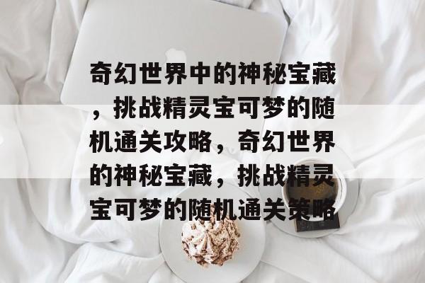 奇幻世界中的神秘宝藏，挑战精灵宝可梦的随机通关攻略，奇幻世界的神秘宝藏，挑战精灵宝可梦的随机通关策略