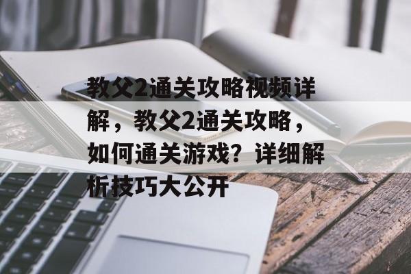 教父2通关攻略视频详解，教父2通关攻略，如何通关游戏？详细解析技巧大公开