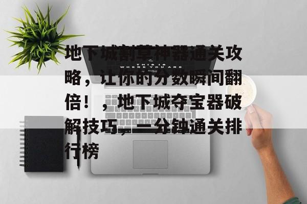 地下城割草神器通关攻略,让你的分数瞬间翻倍!,地下城夺宝器破解技巧,一分钟通关排行榜 地下城割草神器通关攻略,让你的分数瞬间翻倍!,地下城夺宝器破解技巧,一分钟通关排行榜