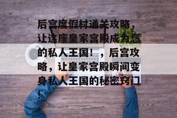 后宫度假村通关攻略,让这座皇家宫殿成为您的私人王国!,后宫攻略,让皇家宫殿瞬间变身私人王国的秘密窍门! 后宫度假村通关攻略,让这座皇家宫殿成为您的私人王国!,后宫攻略,让皇家宫殿瞬间变身私人王国的秘密窍门!