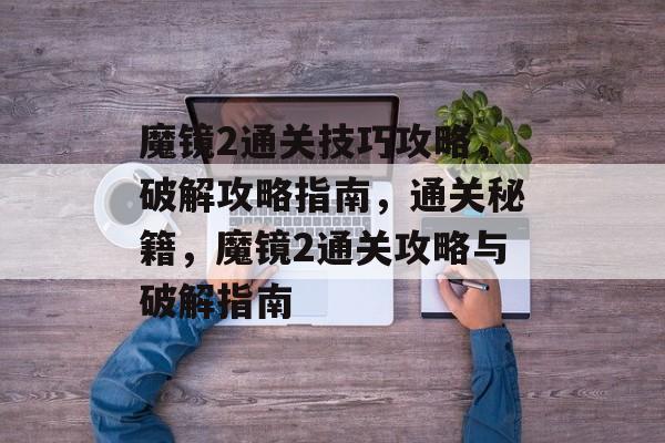 魔镜2通关技巧攻略,破解攻略指南,通关秘籍,魔镜2通关攻略与破解指南 魔镜2通关技巧攻略,破解攻略指南,通关秘籍,魔镜2通关攻略与破解指南