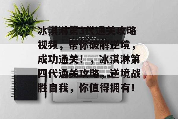 冰淇淋第3代通关攻略视频,帮你破解逆境,成功通关!,冰淇淋第四代通关攻略,逆境战胜自我,你值得拥有! 冰淇淋第3代通关攻略视频,帮你破解逆境,成功通关!,冰淇淋第四代通关攻略,逆境战胜自我,你值得拥有!