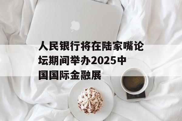 人民银行将在陆家嘴论坛期间举办2025中国国际金融展 人民银行将在陆家嘴论坛期间举办2025中国国际金融展