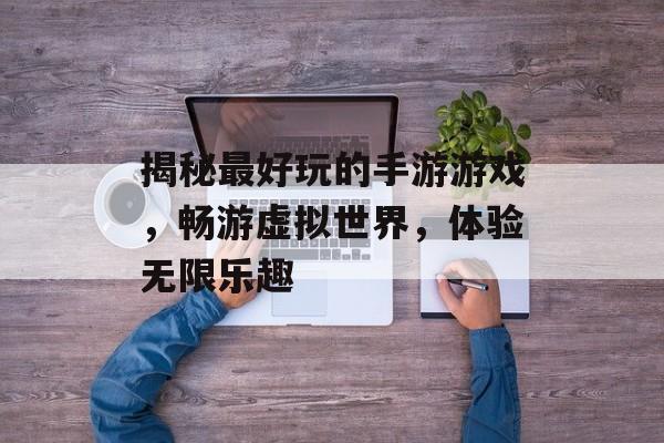揭秘最好玩的手游游戏,畅游虚拟世界,体验无限乐趣 揭秘最好玩的手游游戏,畅游虚拟世界,体验无限乐趣