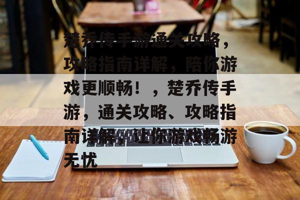 楚乔传手游通关攻略，攻略指南详解，陪你游戏更顺畅！，楚乔传手游，通关攻略、攻略指南详解，让你游戏畅游无忧
