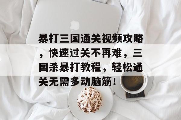 暴打三国通关视频攻略，快速过关不再难，三国杀暴打教程，轻松通关无需多动脑筋！
