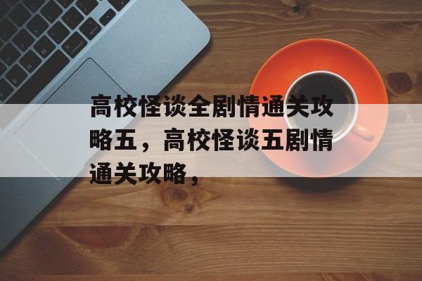 高校怪谈全剧情通关攻略五,高校怪谈五剧情通关攻略, 高校怪谈全剧情通关攻略五,高校怪谈五剧情通关攻略,