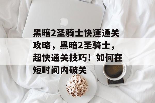黑暗2圣骑士快速通关攻略，黑暗2圣骑士，超快通关技巧！如何在短时间内破关