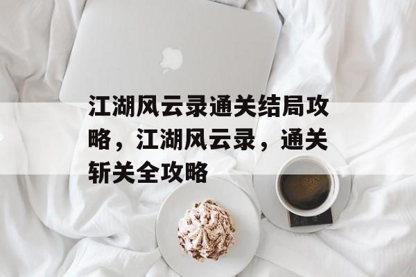 江湖风云录通关结局攻略，江湖风云录，通关斩关全攻略