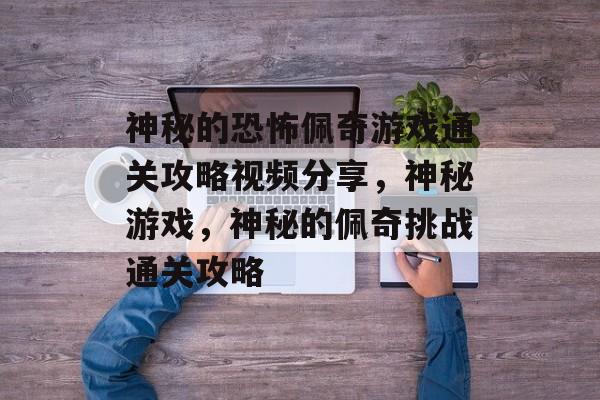 神秘的恐怖佩奇游戏通关攻略视频分享，神秘游戏，神秘的佩奇挑战通关攻略