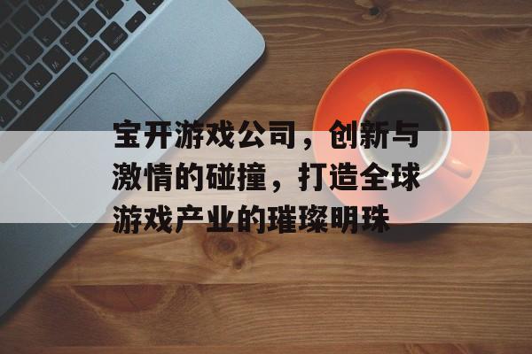宝开游戏公司,创新与激情的碰撞,打造全球游戏产业的璀璨明珠 宝开游戏公司,创新与激情的碰撞,打造全球游戏产业的璀璨明珠